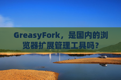 GreasyFork，是国内的浏览器扩展管理工具吗？